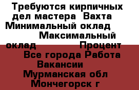 Требуются кирпичных дел мастера. Вахта. › Минимальный оклад ­ 65 000 › Максимальный оклад ­ 99 000 › Процент ­ 20 - Все города Работа » Вакансии   . Мурманская обл.,Мончегорск г.